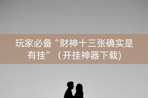 玩家必备“财神十三张确实是有挂”（开挂神器下载)
