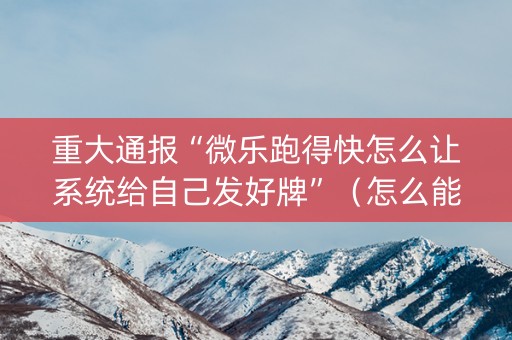 重大通报“微乐跑得快怎么让系统给自己发好牌”（怎么能得到好牌)