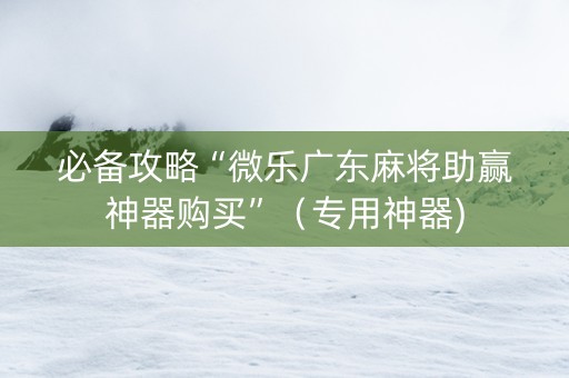 必备攻略“微乐广东麻将助赢神器购买”（专用神器)