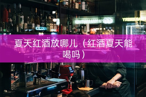 夏天红酒放哪儿（红酒夏天能喝吗）