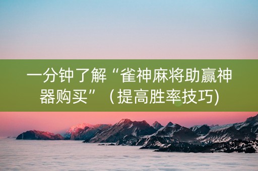 一分钟了解“雀神麻将助赢神器购买”（提高胜率技巧)