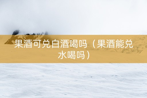 果酒可兑白酒喝吗（果酒能兑水喝吗）