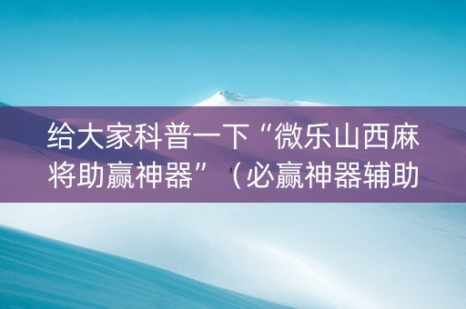 给大家科普一下“微乐山西麻将助赢神器”（必赢神器辅助器)