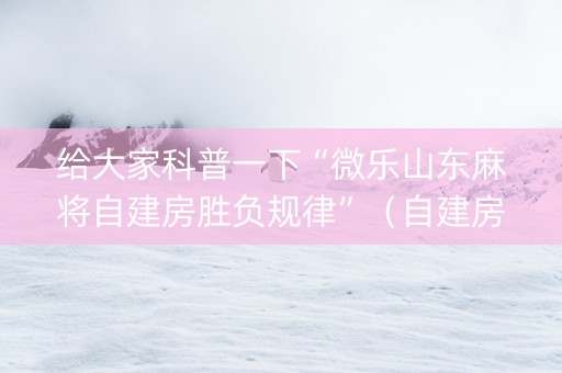 给大家科普一下“微乐山东麻将自建房胜负规律”（自建房怎么拿好牌)