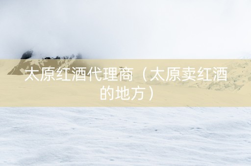 太原红酒代理商（太原卖红酒的地方）