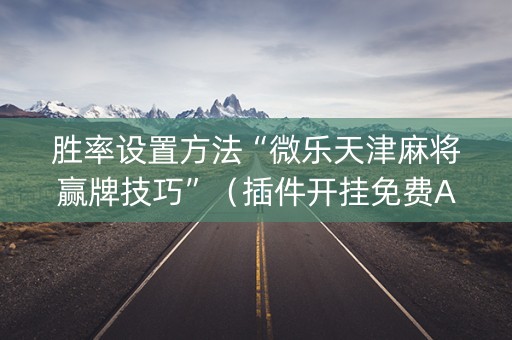胜率设置方法“微乐天津麻将赢牌技巧”（插件开挂免费AI)