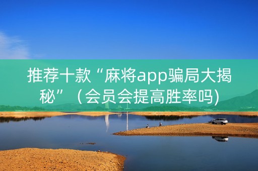 推荐十款“麻将app骗局大揭秘”（会员会提高胜率吗)