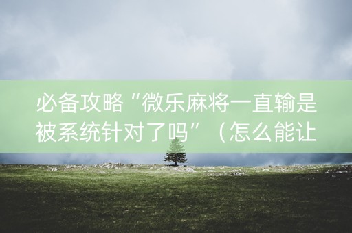 必备攻略“微乐麻将一直输是被系统针对了吗”（怎么能让牌好一点)