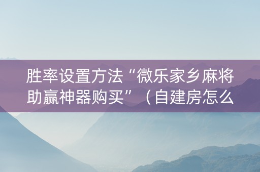 胜率设置方法“微乐家乡麻将助赢神器购买”（自建房怎么拿好牌)