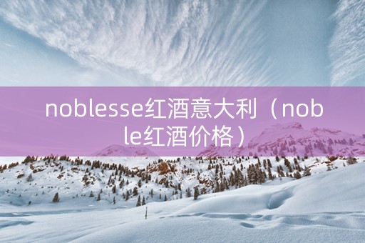 noblesse红酒意大利（noble红酒价格）