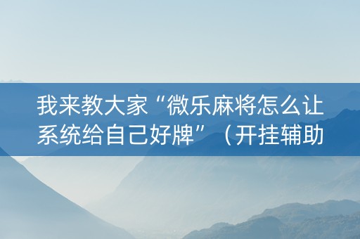 我来教大家“微乐麻将怎么让系统给自己好牌”（开挂辅助器脚本)