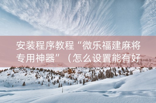 安装程序教程“微乐福建麻将专用神器”（怎么设置能有好牌)