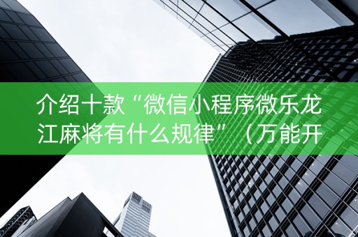 介绍十款“微信小程序微乐龙江麻将有什么规律”（万能开挂神器)