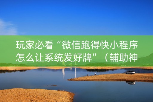 玩家必看“微信跑得快小程序怎么让系统发好牌”（辅助神器免费)