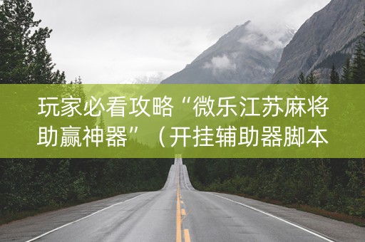 玩家必看攻略“微乐江苏麻将助赢神器”（开挂辅助器脚本)