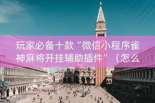 玩家必备十款“微信小程序雀神麻将开挂辅助插件”（怎么调胜率)