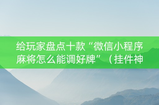 给玩家盘点十款“微信小程序麻将怎么能调好牌”（挂件神器)