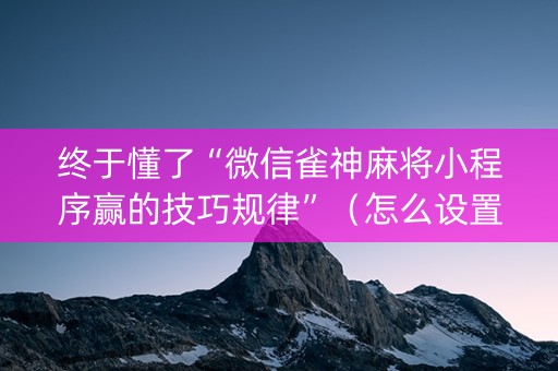 终于懂了“微信雀神麻将小程序赢的技巧规律”（怎么设置才能赢)