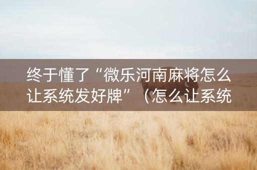 终于懂了“微乐河南麻将怎么让系统发好牌”（怎么让系统给你发好牌)