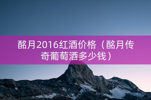酩月2016红酒价格（酩月传奇葡萄酒多少钱）