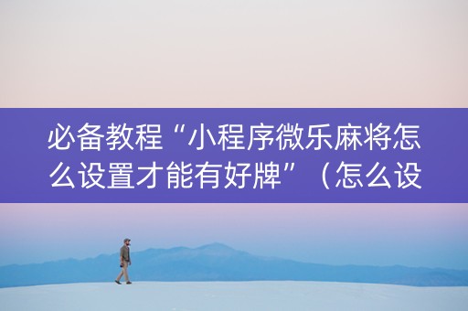 必备教程“小程序微乐麻将怎么设置才能有好牌”（怎么设置才能赢)