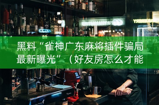 黑料“雀神广东麻将插件骗局最新曝光”（好友房怎么才能赢)