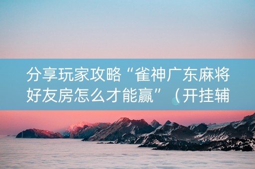 分享玩家攻略“雀神广东麻将好友房怎么才能赢”（开挂辅助脚本)