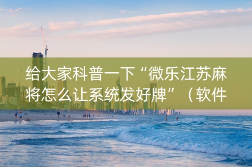 给大家科普一下“微乐江苏麻将怎么让系统发好牌”（软件出售)