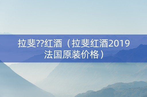 拉斐??红酒（拉斐红酒2019法国原装价格）