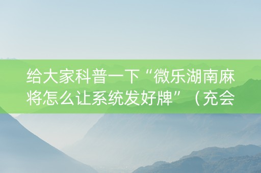 给大家科普一下“微乐湖南麻将怎么让系统发好牌”（充会员胜率高)