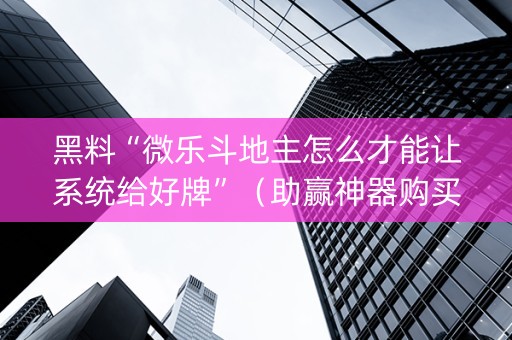 黑料“微乐斗地主怎么才能让系统给好牌”（助赢神器购买)