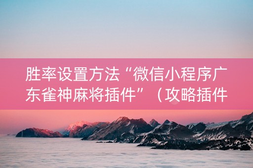 胜率设置方法“微信小程序广东雀神麻将插件”（攻略插件)