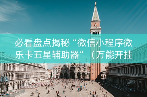 必看盘点揭秘“微信小程序微乐卡五星辅助器”（万能开挂器)