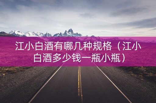 江小白酒有哪几种规格（江小白酒多少钱一瓶小瓶）