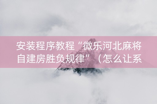安装程序教程“微乐河北麻将自建房胜负规律”（怎么让系统给你发好牌)