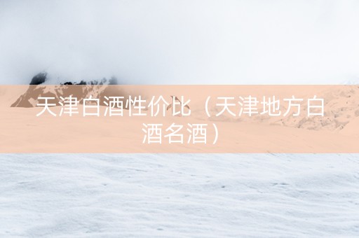 天津白酒性价比（天津地方白酒名酒）