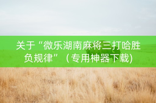 关于“微乐湖南麻将三打哈胜负规律”（专用神器下载)