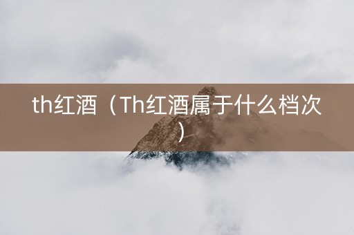 th红酒（Th红酒属于什么档次）