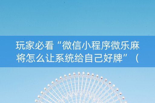 玩家必看“微信小程序微乐麻将怎么让系统给自己好牌”（骗局大揭秘)