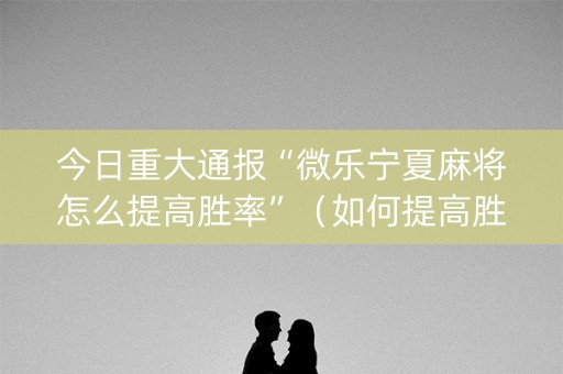 今日重大通报“微乐宁夏麻将怎么提高胜率”（如何提高胜率)