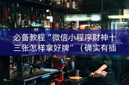 必备教程“微信小程序财神十三张怎样拿好牌”（确实有插件吗)