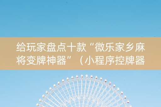 给玩家盘点十款“微乐家乡麻将变牌神器”（小程序控牌器)