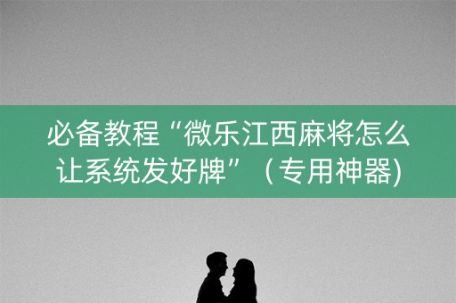 必备教程“微乐江西麻将怎么让系统发好牌”（专用神器)