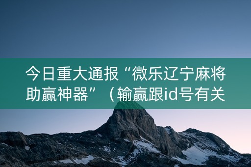 今日重大通报“微乐辽宁麻将助赢神器”（输赢跟id号有关系吗)