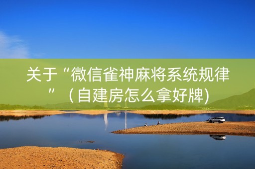 关于“微信雀神麻将系统规律”（自建房怎么拿好牌)