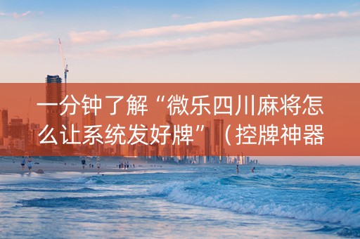 一分钟了解“微乐四川麻将怎么让系统发好牌”（控牌神器)