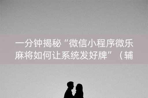一分钟揭秘“微信小程序微乐麻将如何让系统发好牌”（辅助器通用版)