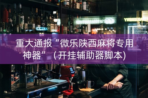 重大通报“微乐陕西麻将专用神器”（开挂辅助器脚本)