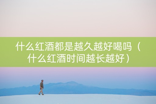 什么红酒都是越久越好喝吗（什么红酒时间越长越好）
