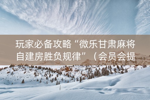 玩家必备攻略“微乐甘肃麻将自建房胜负规律”（会员会提高胜率吗)